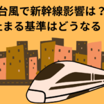 台風で新幹線影響は？止まる基準はどうなる？