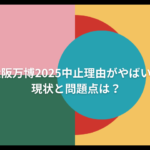 大阪万博2025中止理由がやばい？現状と問題点とは？