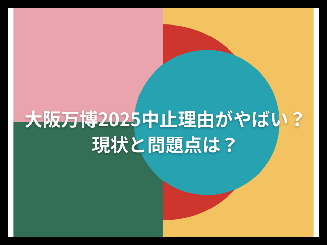 大阪万博2025中止理由がやばい？現状と問題点とは？