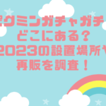 ピクミンガチャガチャどこにある？2023の設置場所や再販を調査！