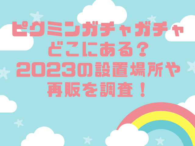 ピクミンガチャガチャどこにある？2023の設置場所や再販を調査！